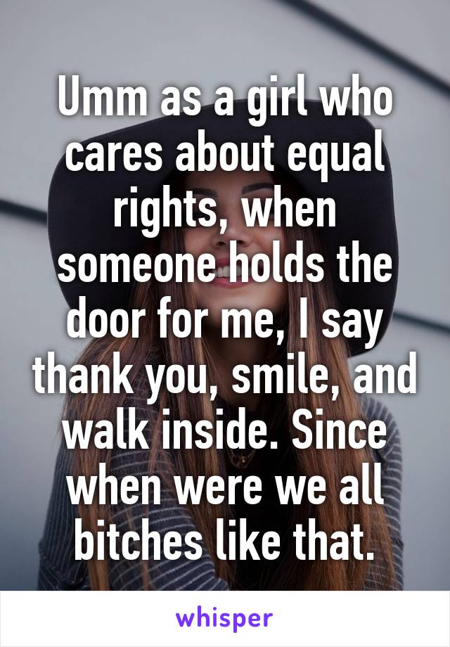 Umm as a girl who cares about equal rights, when someone holds the door for me, I say thank you, smile, and walk inside. Since when were we all bitches like that.