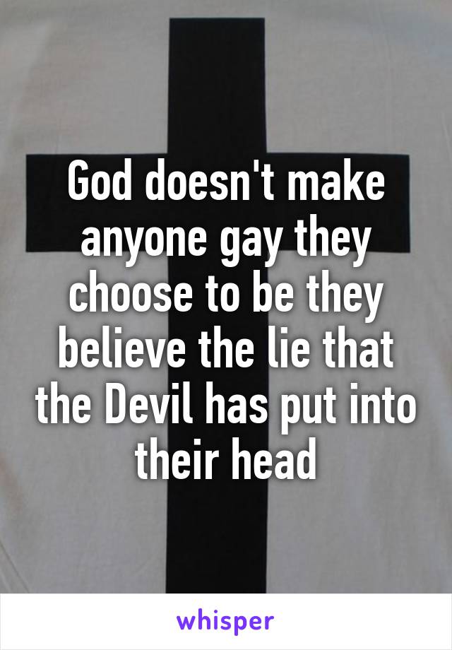 God doesn't make anyone gay they choose to be they believe the lie that the Devil has put into their head