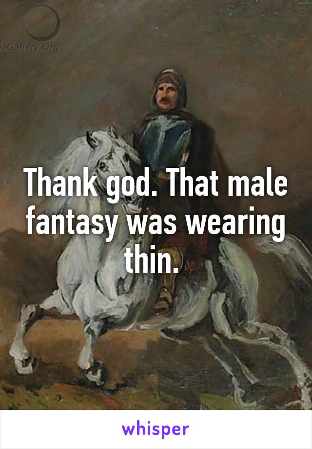 Thank god. That male fantasy was wearing thin. 