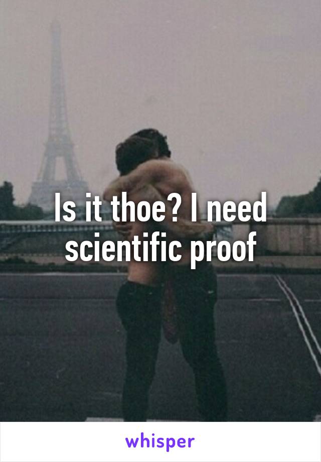 Is it thoe? I need scientific proof