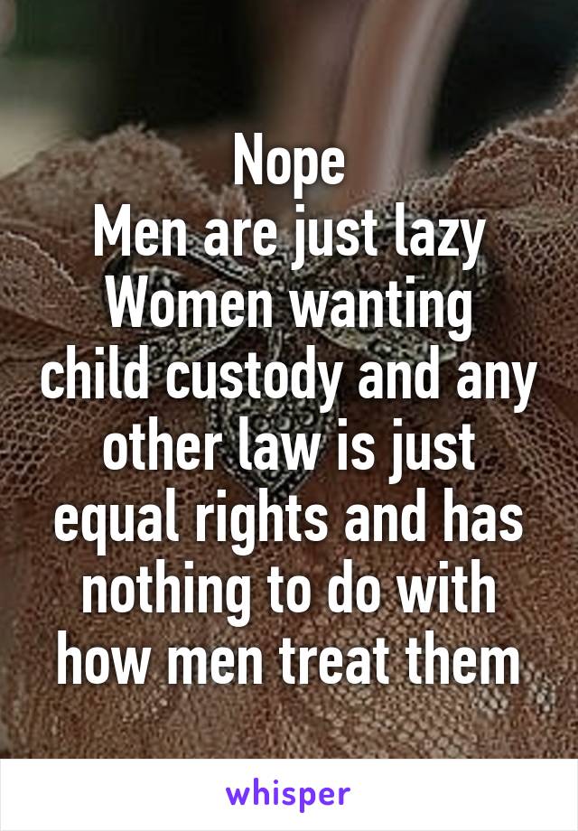 Nope
Men are just lazy
Women wanting child custody and any other law is just equal rights and has nothing to do with how men treat them