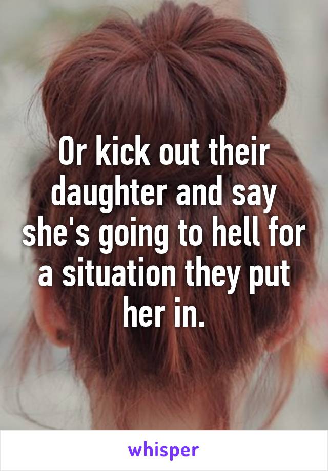 Or kick out their daughter and say she's going to hell for a situation they put her in.