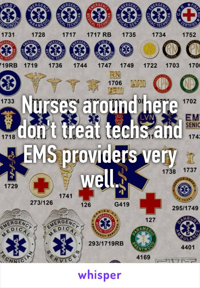 Nurses around here don't treat techs and EMS providers very well.