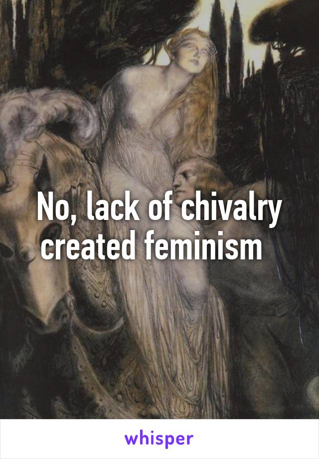 No, lack of chivalry created feminism  