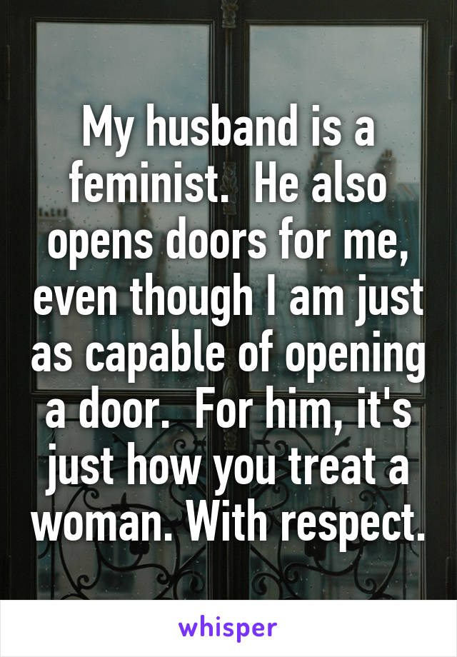 My husband is a feminist.  He also opens doors for me, even though I am just as capable of opening a door.  For him, it's just how you treat a woman. With respect.