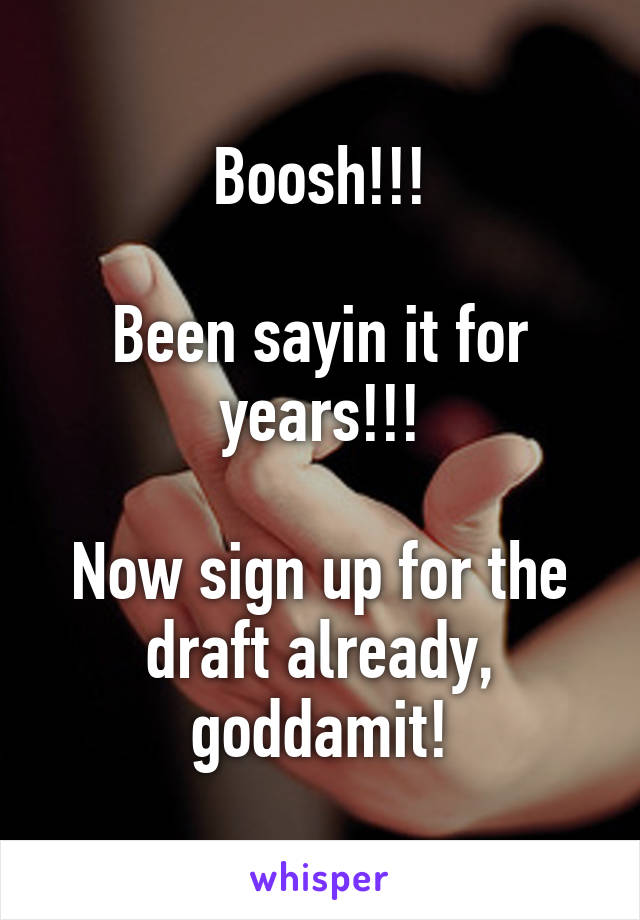 Boosh!!!

Been sayin it for years!!!

Now sign up for the draft already, goddamit!