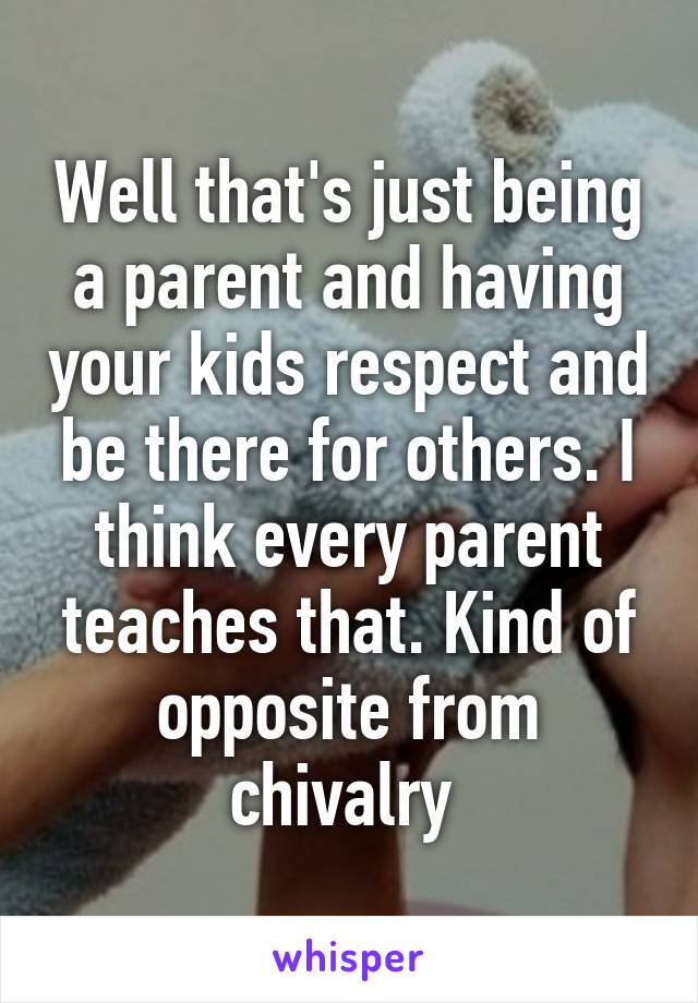 Well that's just being a parent and having your kids respect and be there for others. I think every parent teaches that. Kind of opposite from chivalry 