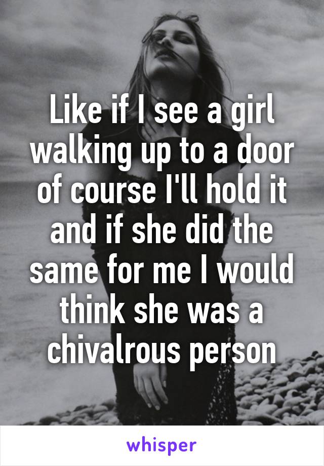 Like if I see a girl walking up to a door of course I'll hold it and if she did the same for me I would think she was a chivalrous person