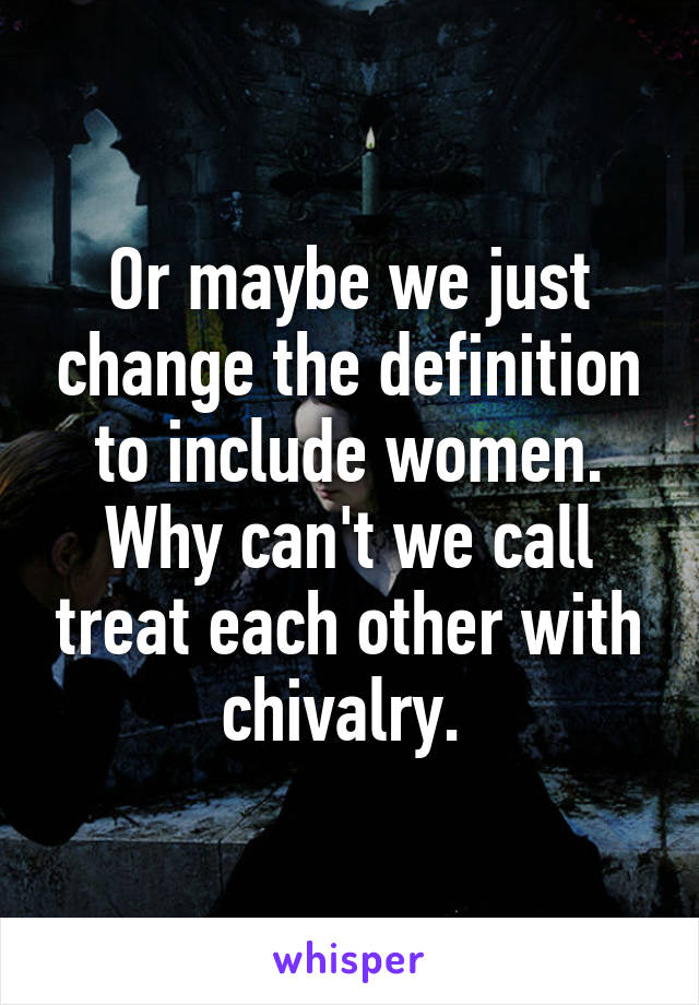 Or maybe we just change the definition to include women. Why can't we call treat each other with chivalry. 