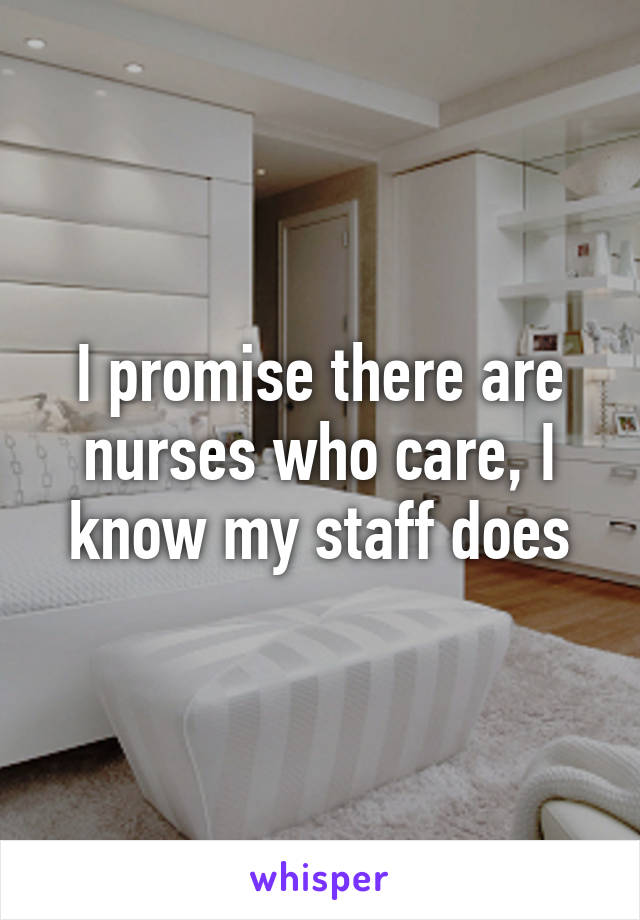 I promise there are nurses who care, I know my staff does