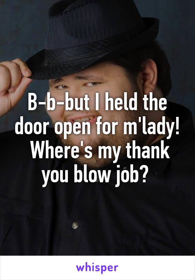 B-b-but I held the door open for m'lady!  Where's my thank you blow job? 