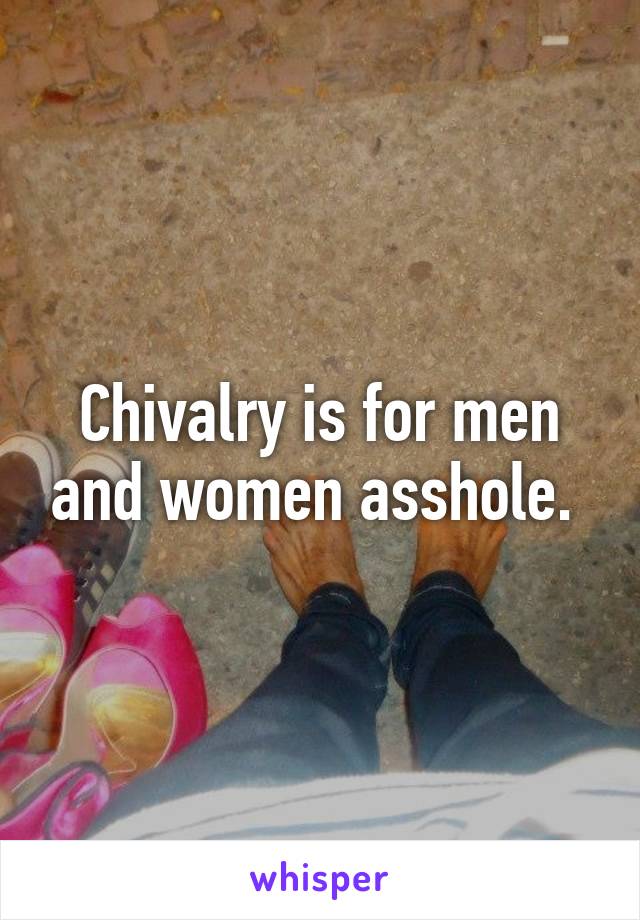 Chivalry is for men and women asshole. 