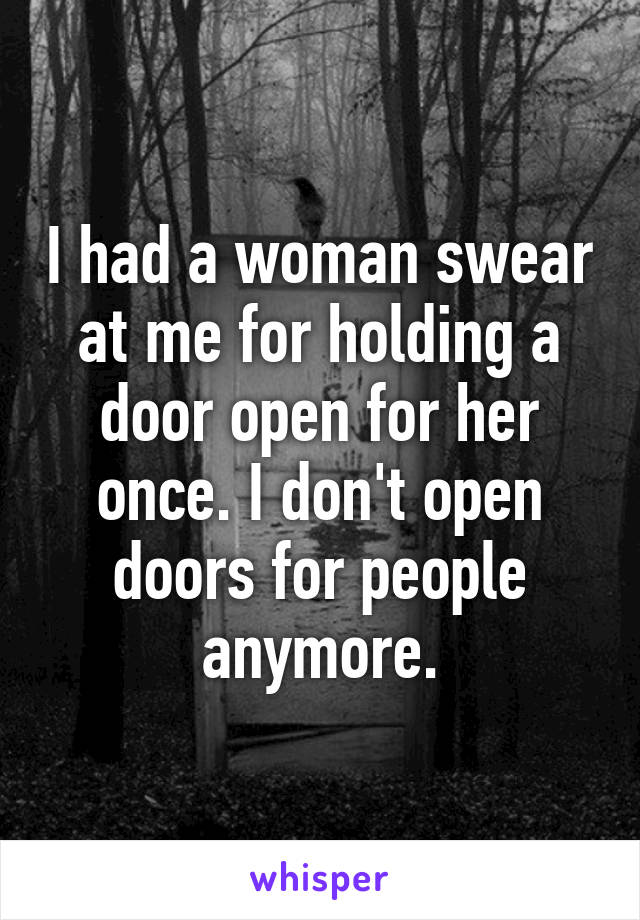 I had a woman swear at me for holding a door open for her once. I don't open doors for people anymore.