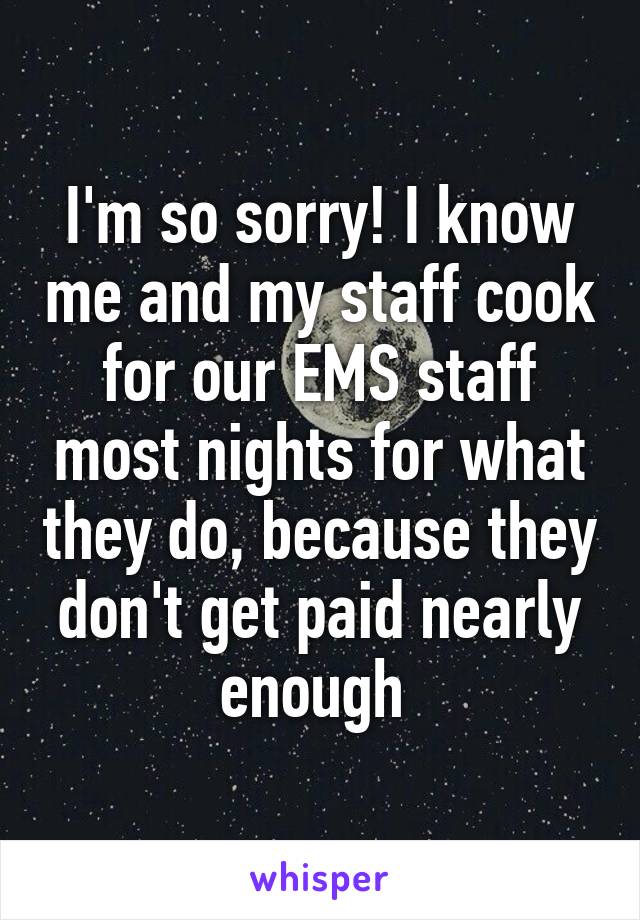 I'm so sorry! I know me and my staff cook for our EMS staff most nights for what they do, because they don't get paid nearly enough 