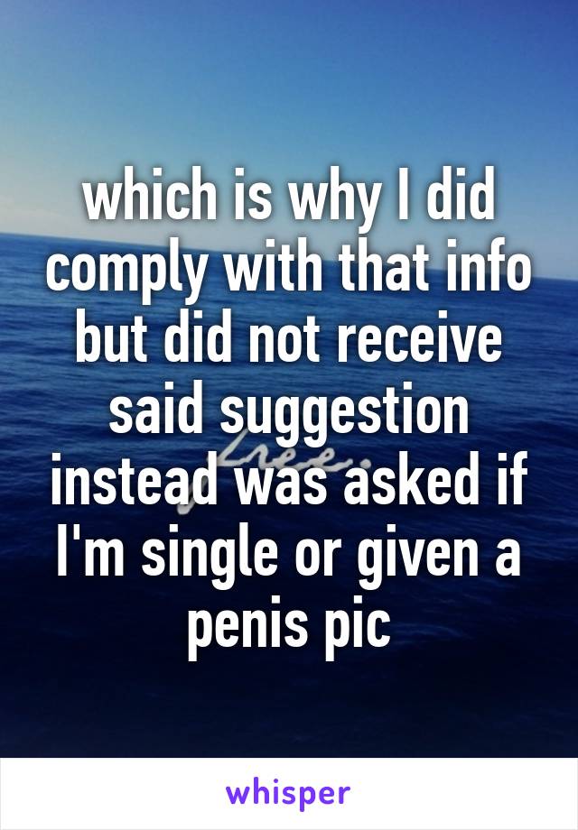 which is why I did comply with that info but did not receive said suggestion instead was asked if I'm single or given a penis pic