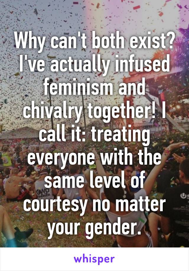 Why can't both exist? I've actually infused feminism and chivalry together! I call it: treating everyone with the same level of courtesy no matter your gender.