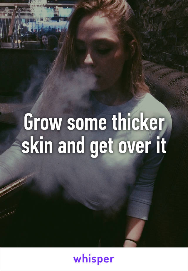 Grow some thicker skin and get over it