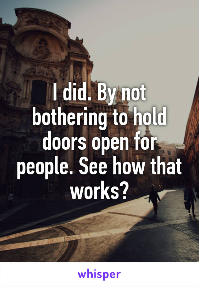 I did. By not bothering to hold doors open for people. See how that works?