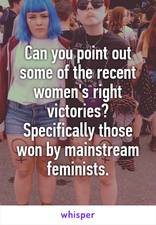 Can you point out some of the recent women's right victories? Specifically those won by mainstream feminists.