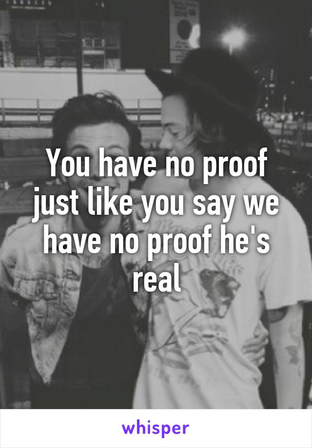 You have no proof just like you say we have no proof he's real