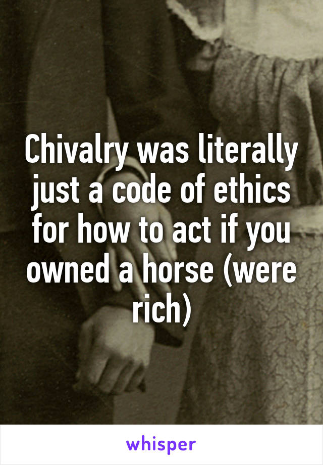 Chivalry was literally just a code of ethics for how to act if you owned a horse (were rich)