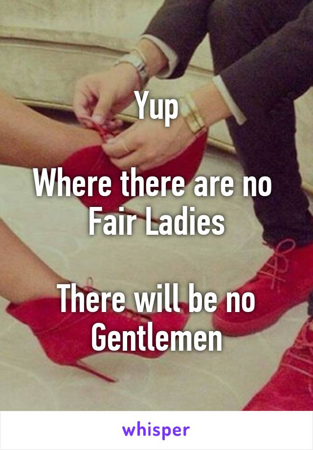 Yup

Where there are no 
Fair Ladies

There will be no
Gentlemen