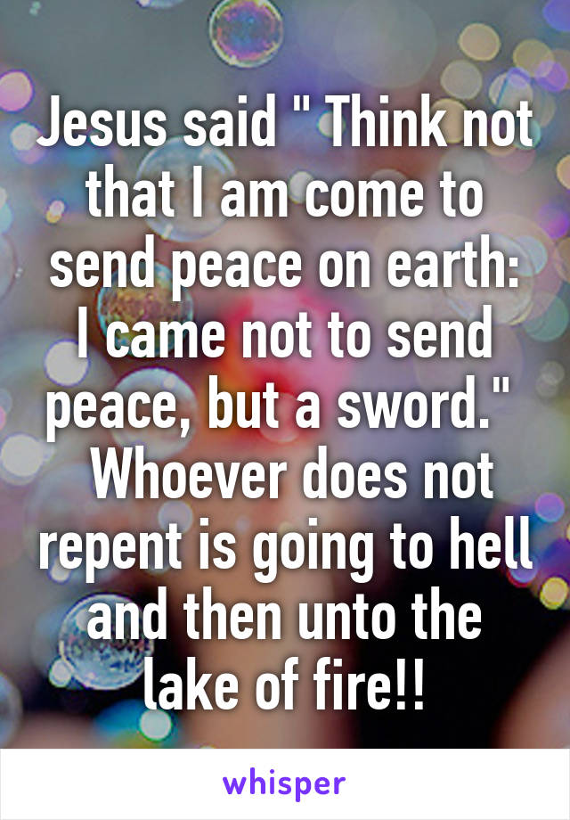 Jesus said " Think not that I am come to send peace on earth: I came not to send peace, but a sword." 
 Whoever does not repent is going to hell and then unto the lake of fire!!