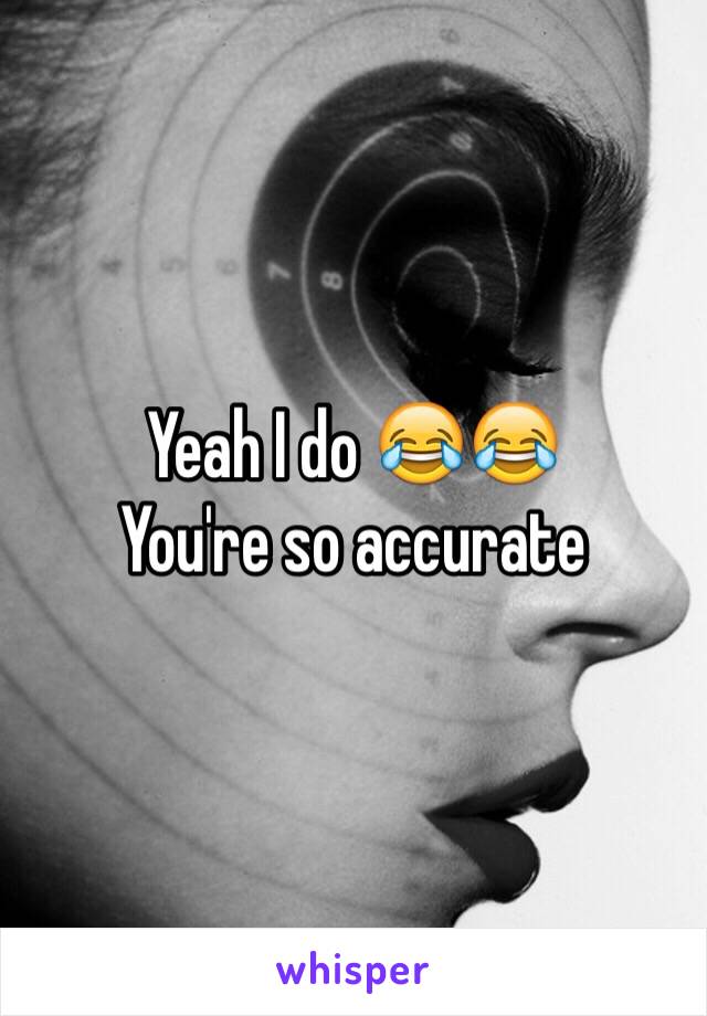 Yeah I do 😂😂
You're so accurate 