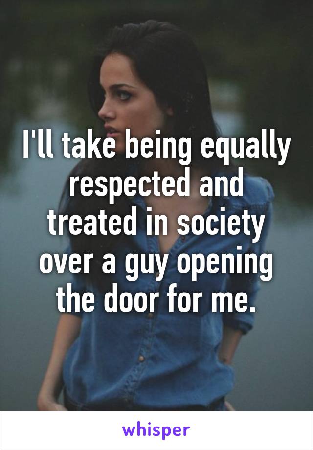 I'll take being equally respected and treated in society over a guy opening the door for me.