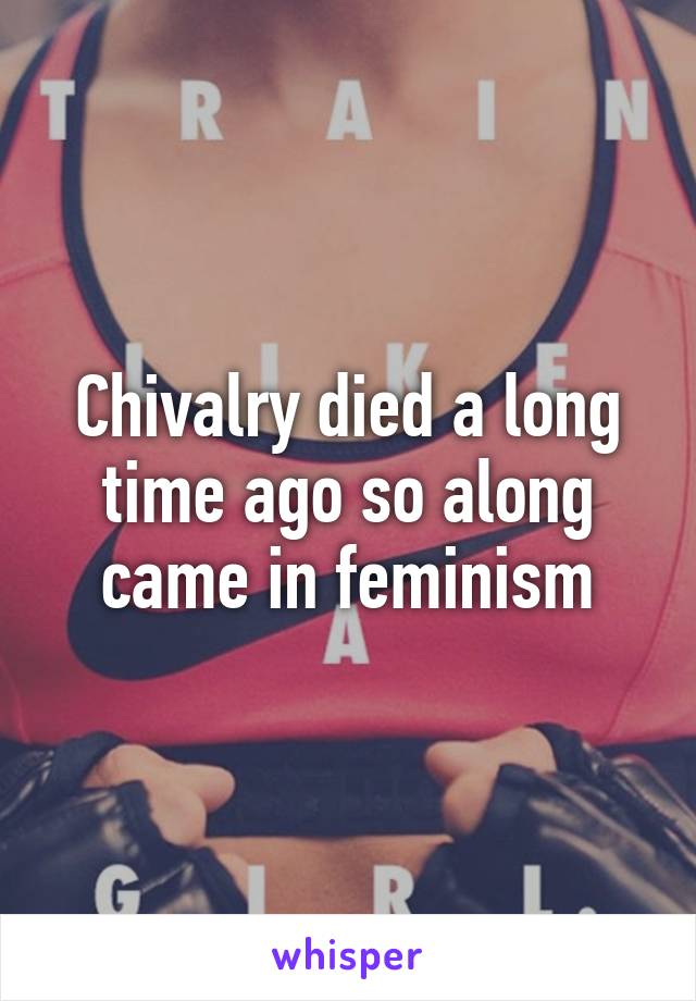 Chivalry died a long time ago so along came in feminism