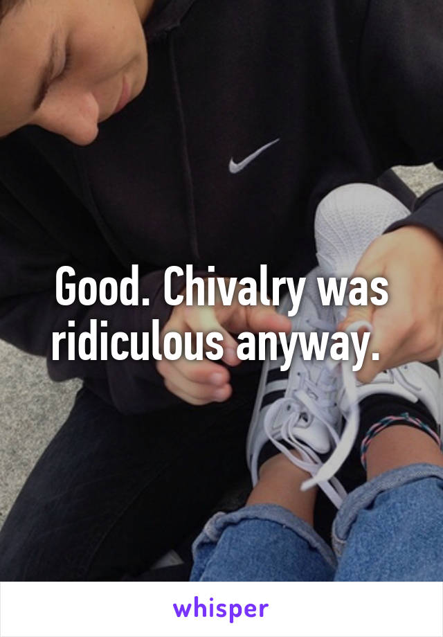 Good. Chivalry was ridiculous anyway. 