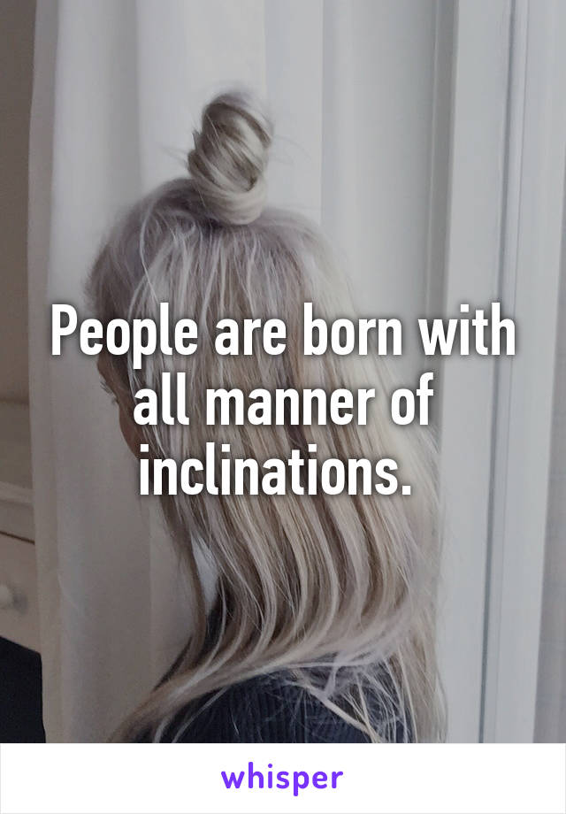 People are born with all manner of inclinations. 