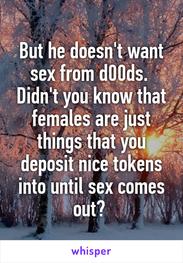 But he doesn't want sex from d00ds.  Didn't you know that females are just things that you deposit nice tokens into until sex comes out? 