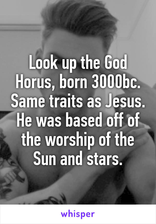 Look up the God Horus, born 3000bc. Same traits as Jesus. He was based off of the worship of the Sun and stars.