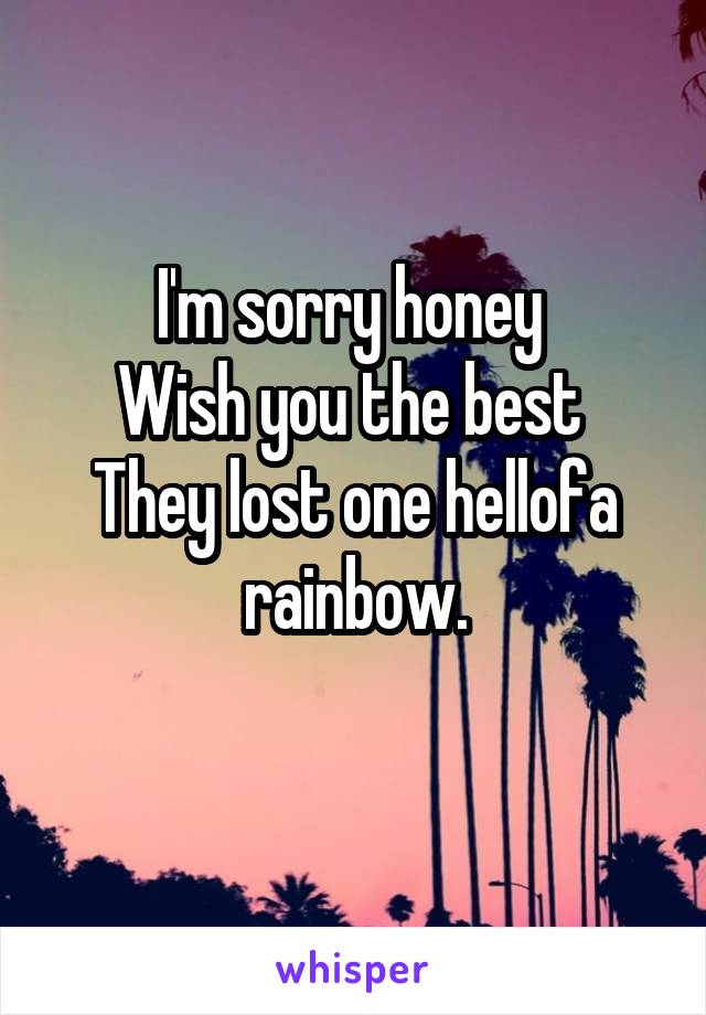 I'm sorry honey 
Wish you the best 
They lost one hellofa rainbow.

