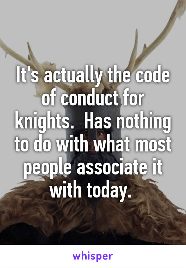 It's actually the code of conduct for knights.  Has nothing to do with what most people associate it with today. 