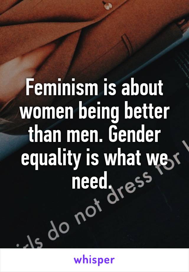 Feminism is about women being better than men. Gender equality is what we need. 