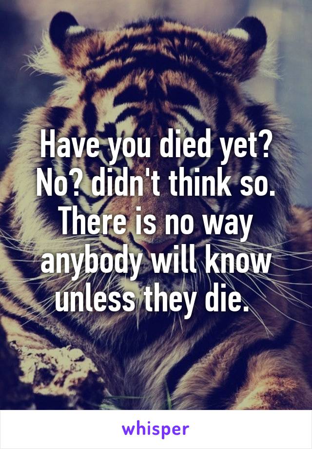 Have you died yet? No? didn't think so. There is no way anybody will know unless they die. 