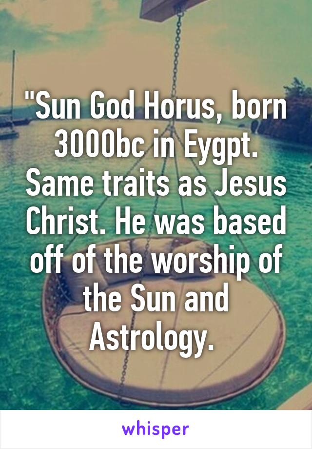 "Sun God Horus, born 3000bc in Eygpt. Same traits as Jesus Christ. He was based off of the worship of the Sun and Astrology. 