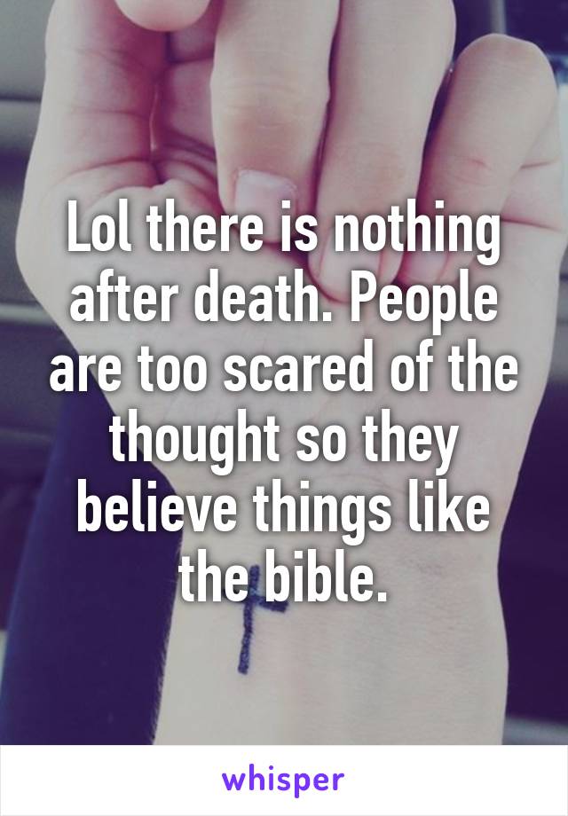 Lol there is nothing after death. People are too scared of the thought so they believe things like the bible.