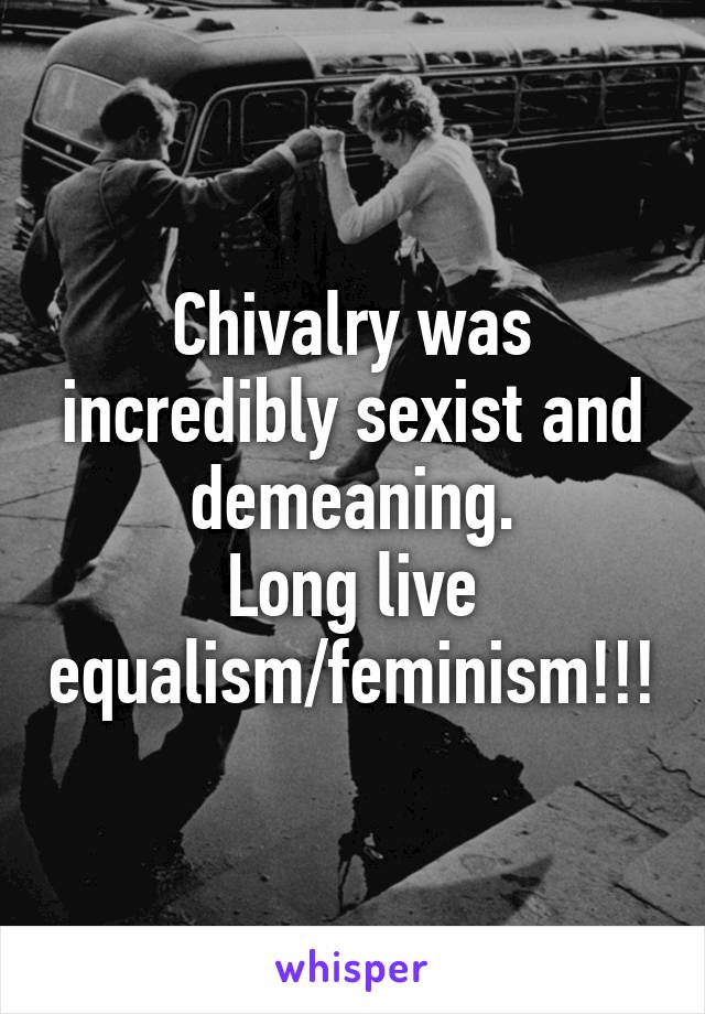 Chivalry was incredibly sexist and demeaning.
Long live equalism/feminism!!!