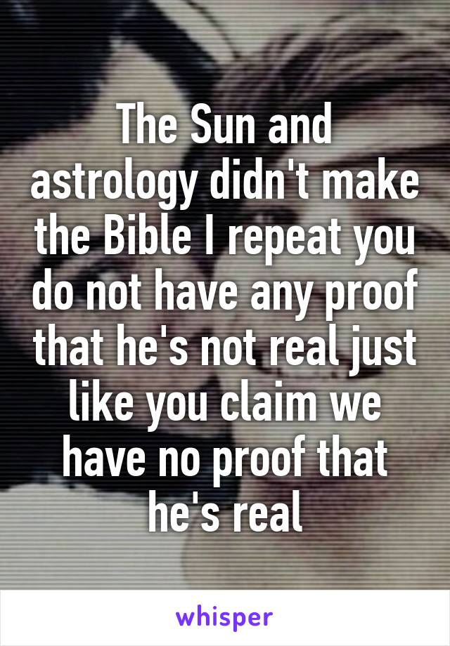 The Sun and astrology didn't make the Bible I repeat you do not have any proof that he's not real just like you claim we have no proof that he's real