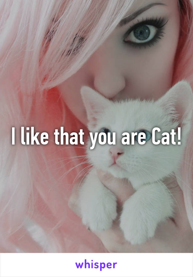 I like that you are Cat!