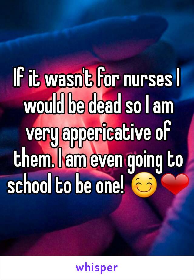 If it wasn't for nurses I would be dead so I am very appericative of them. I am even going to school to be one! 😊❤