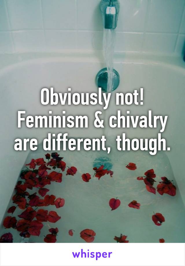 Obviously not! Feminism & chivalry are different, though. 