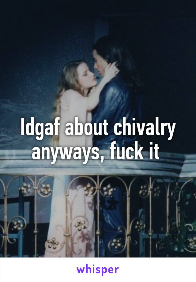 Idgaf about chivalry anyways, fuck it 