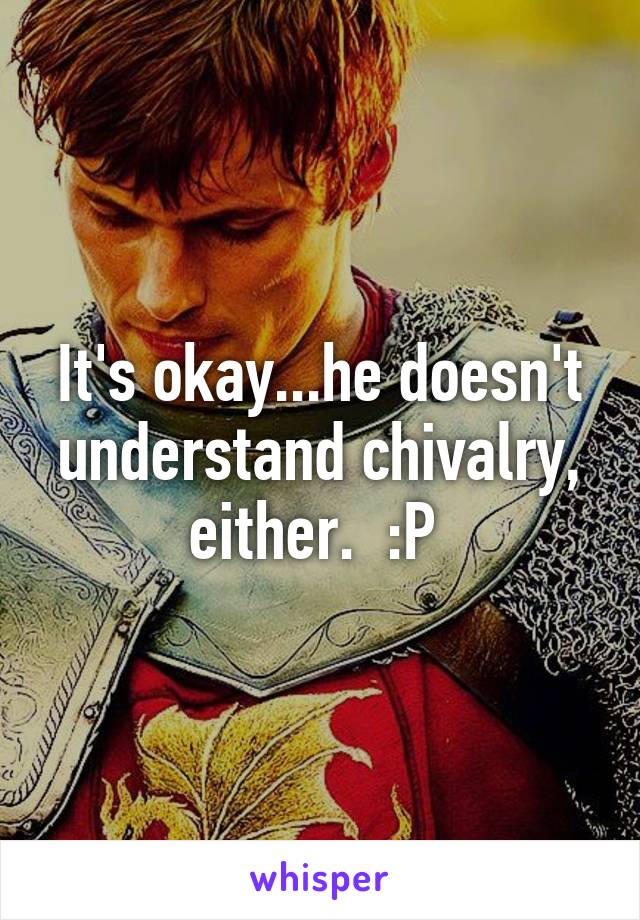 It's okay...he doesn't understand chivalry, either.  :P 