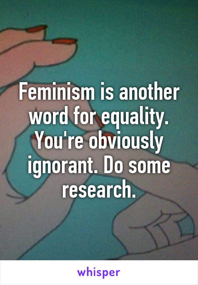 Feminism is another word for equality. You're obviously ignorant. Do some research.