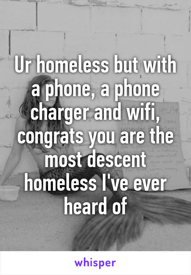 Ur homeless but with a phone, a phone charger and wifi, congrats you are the most descent homeless I've ever heard of