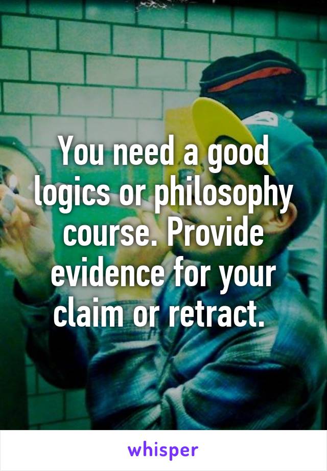 You need a good logics or philosophy course. Provide evidence for your claim or retract. 